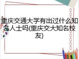 重庆交通大学有出过什么知名人士吗(重庆交大知名校友)