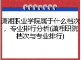 潇湘职业学院属于什么档次，专业排行分析(潇湘职院档次与专业排行)