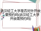 武汉轻工大学是否对外开放，要预约吗(武汉轻工大学开放需预约吗)