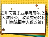 四川商务职业学院每年招生人数多少，政策变动如何(川商院招生人数政策)
