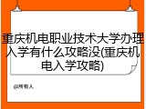 重庆机电职业技术大学办理入学有什么攻略没(重庆机电入学攻略)