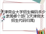 天津商业大学招生编码多少，隶属哪个部门(天津商大招生代码归属)