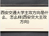 西安交通大学主攻方向是什么，怎么样(西安交大主攻方向)