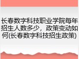 长春数字科技职业学院每年招生人数多少，政策变动如何(长春数字科技招生政策)
