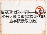 临夏现代职业学院一般要多少分才能录取(临夏现代职业学院录取分数)