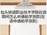 包头铁道职业技术学院在读期间怎么申请助学贷款(在读申请助学贷款)