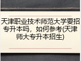 天津职业技术师范大学要招专升本吗，如何参考(天津师大专升本招生)