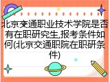 北京交通职业技术学院是否有在职研究生,报考条件如何(北京交通职院在职研条件)