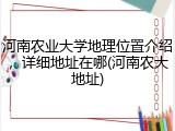 河南农业大学地理位置介绍，详细地址在哪(河南农大地址)