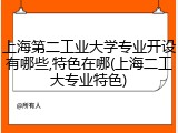 上海第二工业大学专业开设有哪些,特色在哪(上海二工大专业特色)