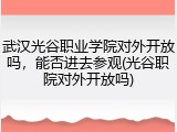 武汉光谷职业学院对外开放吗，能否进去参观(光谷职院对外开放吗)