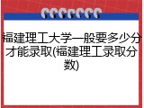 福建理工大学一般要多少分才能录取(福建理工录取分数)