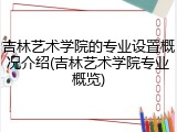 吉林艺术学院的专业设置概况介绍(吉林艺术学院专业概览)