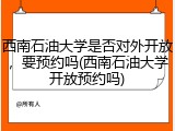 西南石油大学是否对外开放，要预约吗(西南石油大学开放预约吗)