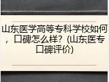 山东医学高等专科学校如何，口碑怎么样？(山东医专口碑评价)