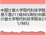 中国计量大学现代科技学院是不是211或985高校(中国计量大学现代科技学院非211/985)