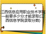 江西信息应用职业技术学院一般要多少分才能录取(江西信息学院录取分数)