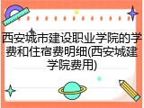 西安城市建设职业学院的学费和住宿费明细(西安城建学院费用)