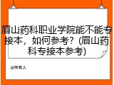 眉山药科职业学院能不能专接本，如何参考？(眉山药科专接本参考)