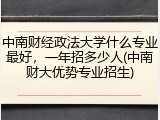 中南财经政法大学什么专业最好，一年招多少人(中南财大优势专业招生)