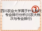 四川农业大学属于什么档次，专业排行分析(川农大档次与专业排行)