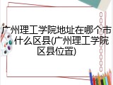 广州理工学院地址在哪个市，什么区县(广州理工学院区县位置)