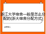 浙江大学宿舍一般是怎么分配的(浙大宿舍分配方式)