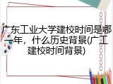 广东工业大学建校时间是哪一年，什么历史背景(广工建校时间背景)