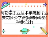 阿勒泰职业技术学院到毕业要花多少学费(阿勒泰职院学费总计)