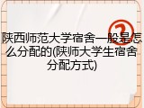 陕西师范大学宿舍一般是怎么分配的(陕师大学生宿舍分配方式)