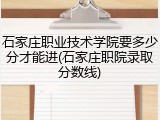 石家庄职业技术学院要多少分才能进(石家庄职院录取分数线)