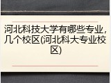 河北科技大学有哪些专业，几个校区(河北科大专业校区)