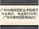 广州华南商贸职业学院属于什么档次，专业排行分析(广州华南商贸职院档次)