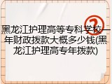 黑龙江护理高等专科学校一年财政拨款大概多少钱(黑龙江护理高专年拨款)