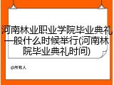 河南林业职业学院毕业典礼一般什么时候举行(河南林院毕业典礼时间)