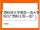 广西科技大学是双一流大学吗?(广西科大双一流？)