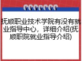 抚顺职业技术学院有没有就业指导中心，详细介绍(抚顺职院就业指导介绍)