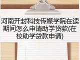 河南开封科技传媒学院在读期间怎么申请助学贷款(在校助学贷款申请)