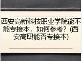 西安高新科技职业学院能不能专接本，如何参考？(西安高职能否专接本)