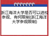 浙江海洋大学是否可以进校参观，有何限制(浙江海洋大学参观限制)