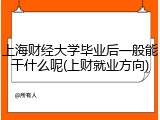 上海财经大学毕业后一般能干什么呢(上财就业方向)