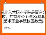 湖北艺术职业学院是否有分校，共有多少个校区(湖北艺术职业学院校区数量)