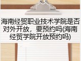 海南经贸职业技术学院是否对外开放，要预约吗(海南经贸学院开放预约吗)