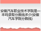 安徽汽车职业技术学院是一本吗录取分数线多少(安徽汽车学院分数线)