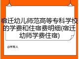 宿迁幼儿师范高等专科学校的学费和住宿费明细(宿迁幼师学费住宿)