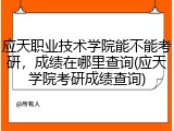 应天职业技术学院能不能考研，成绩在哪里查询(应天学院考研成绩查询)