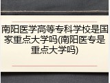 南阳医学高等专科学校是国家重点大学吗(南阳医专是重点大学吗)