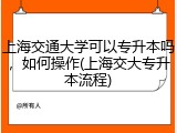 上海交通大学可以专升本吗，如何操作(上海交大专升本流程)