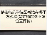楚雄师范学院图书馆在哪里，怎么样(楚雄师院图书馆位置评价)