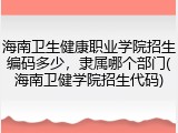 海南卫生健康职业学院招生编码多少，隶属哪个部门(海南卫健学院招生代码)